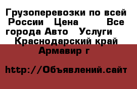 Грузоперевозки по всей России › Цена ­ 10 - Все города Авто » Услуги   . Краснодарский край,Армавир г.